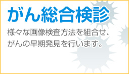 がん総合検診　様々な画像検査方法を組合せ、がんの早期発見を行います。